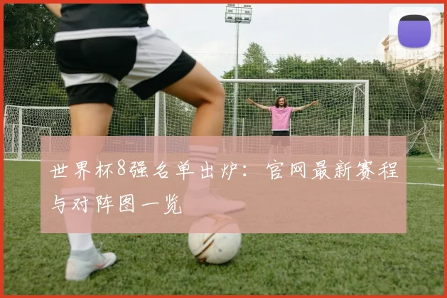 世界杯8强名单出炉:官网最新赛程与对阵图一览