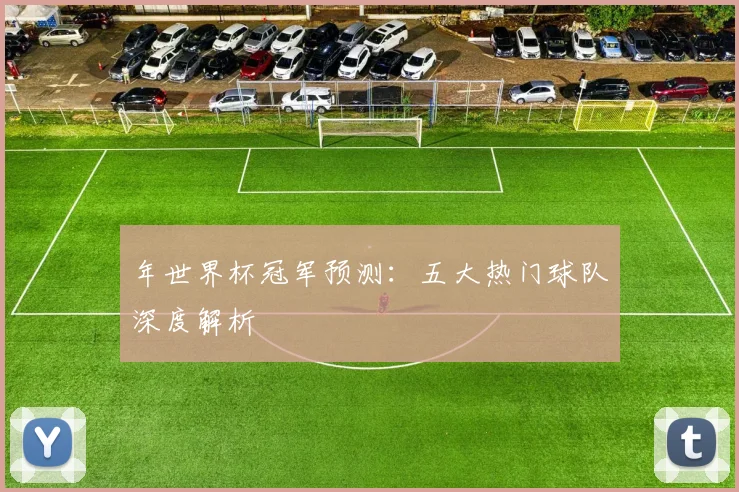 年世界杯冠军预测:五大热门球队深度解析