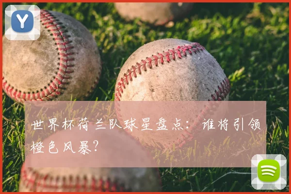 世界杯荷兰队球星盘点：谁将引领橙色风暴？
