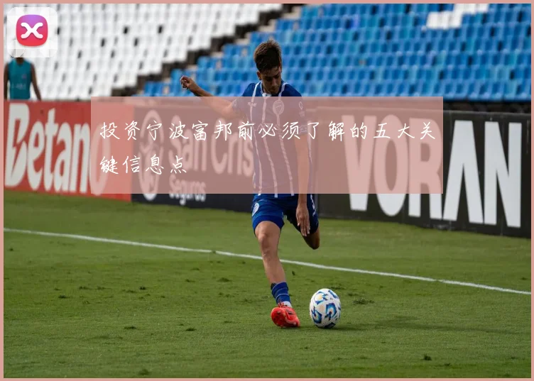 投资宁波富邦前必须了解的五大关键信息点