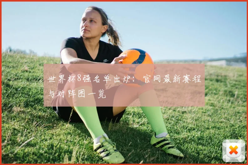 世界杯8强名单出炉:官网最新赛程与对阵图一览