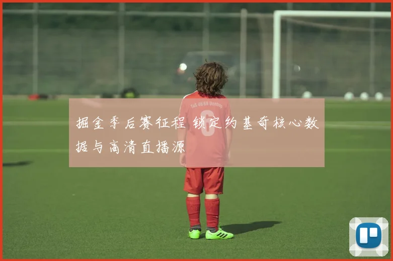 掘金季后赛征程 锁定约基奇核心数据与高清直播源