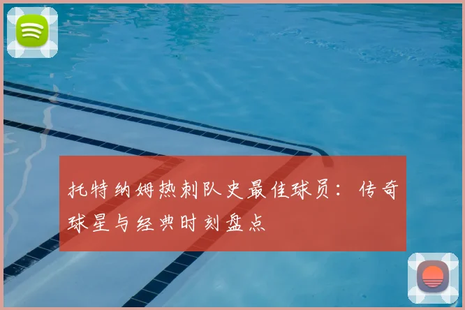 托特纳姆热刺队史最佳球员:传奇球星与经典时刻盘点