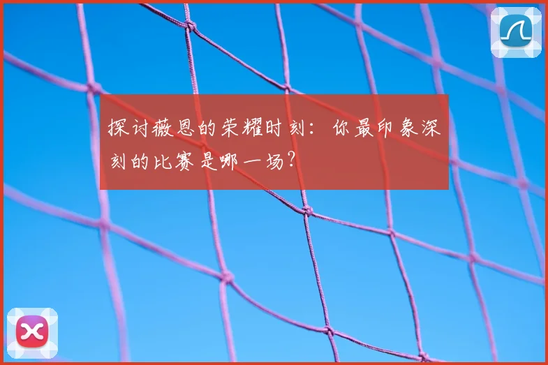 探讨薇恩的荣耀时刻:你最印象深刻的比赛是哪一场?