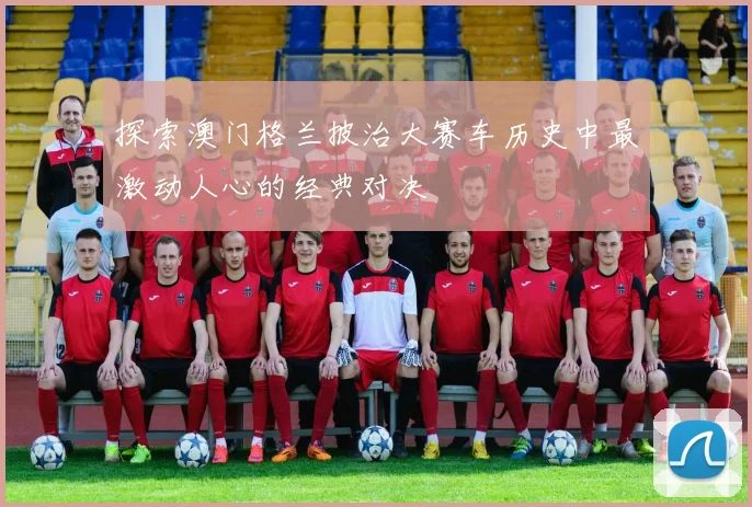 探索澳门格兰披治大赛车历史中最激动人心的经典对决