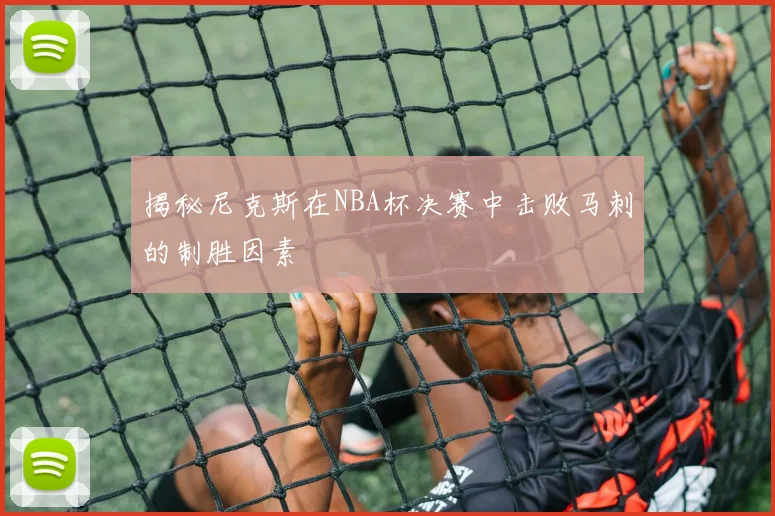 揭秘尼克斯在NBA杯决赛中击败马刺的制胜因素