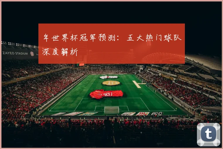 年世界杯冠军预测:五大热门球队深度解析