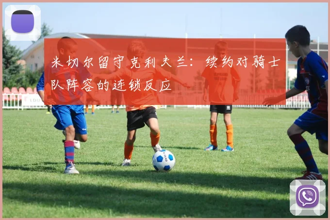 米切尔留守克利夫兰:续约对骑士队阵容的连锁反应