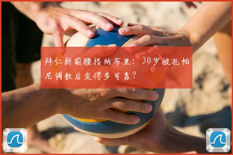 拜仁新前腰格纳布里：30岁被孔帕尼调教后变得多可靠？