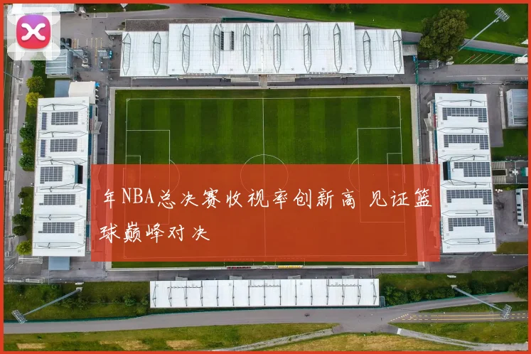 年NBA总决赛收视率创新高 见证篮球巅峰对决
