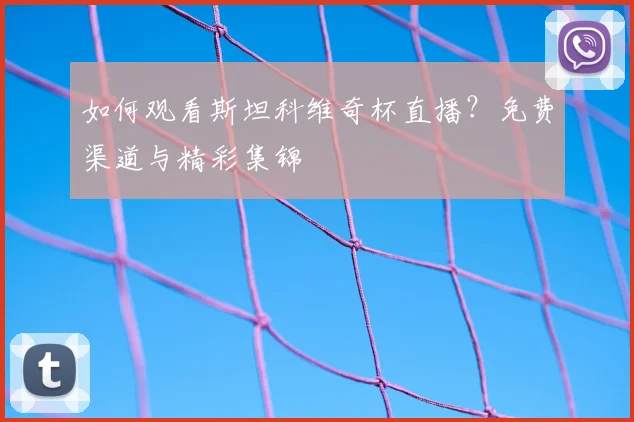 如何观看斯坦科维奇杯直播?免费渠道与精彩集锦