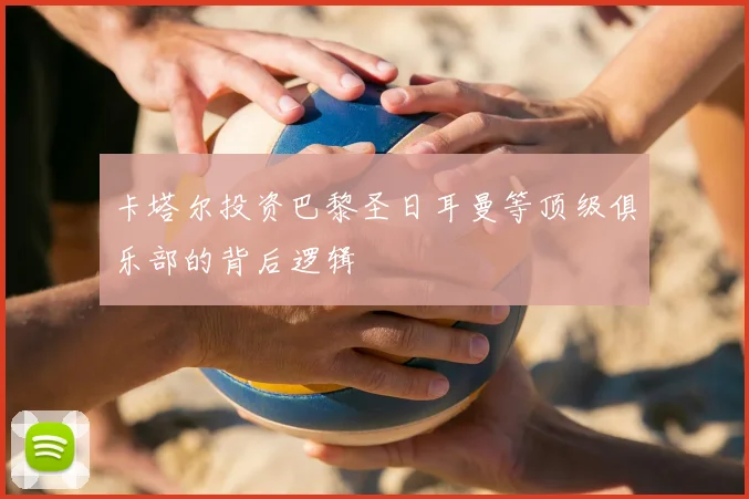 卡塔尔投资巴黎圣日耳曼等顶级俱乐部的背后逻辑