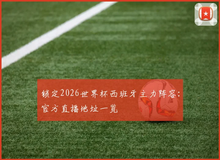 锁定2026世界杯西班牙主力阵容:官方直播地址一览