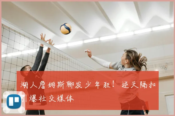 湖人詹姆斯聊发少年狂!逆天隔扣引爆社交媒体