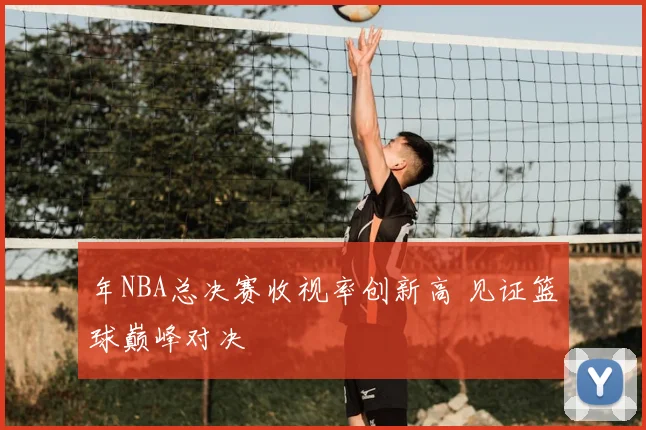 年NBA总决赛收视率创新高 见证篮球巅峰对决